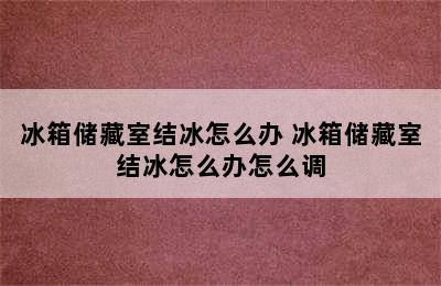 冰箱储藏室结冰怎么办 冰箱储藏室结冰怎么办怎么调